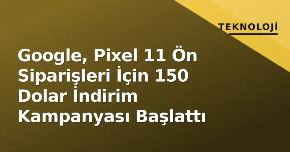 Google, Pixel 11 Ön Siparişleri İçin 150 Dolar İndirim Kampanyası Başlattı görseli