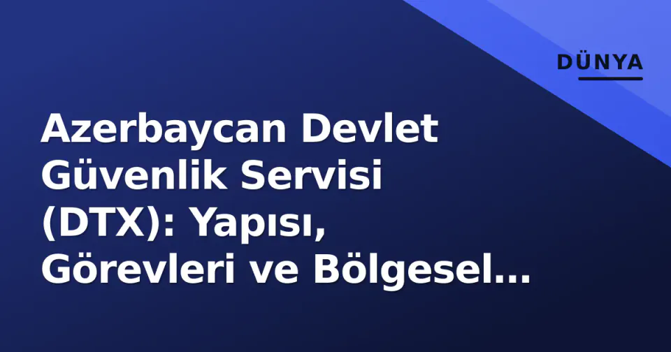 Azerbaycan Devlet Güvenlik Servisi (DTX): Yapısı, Görevleri ve Bölgesel Etkisi görseli