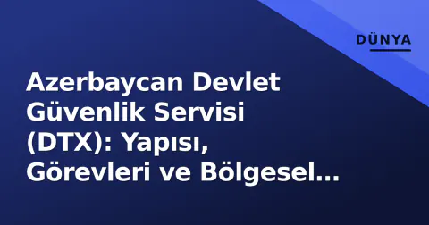 Azerbaycan Devlet Güvenlik Servisi (DTX): Yapısı, Görevleri ve Bölgesel Etkisi