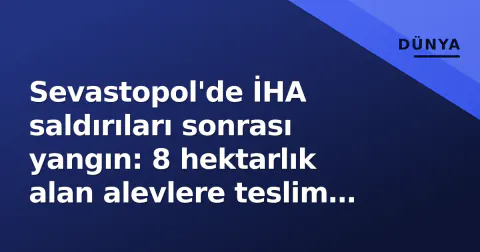 Sevastopol'de İHA saldırıları sonrası yangın: 8 hektarlık alan alevlere teslim oldu