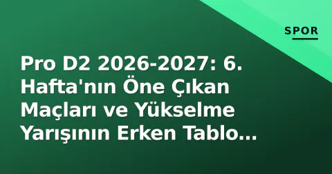 Pro D2 2026-2027: 6. Hafta'nın Öne Çıkan Maçları ve Yükselme Yarışının Erken Tablo Çizgisi