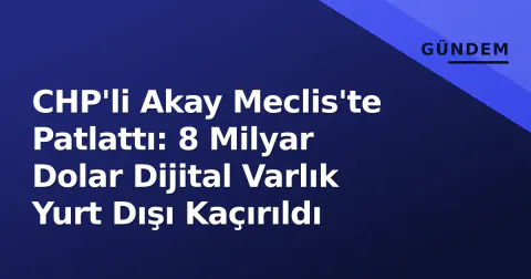 CHP'li Akay Meclis'te Patlattı: 8 Milyar Dolar Dijital Varlık Yurt Dışı Kaçırıldı