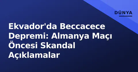 Ekvador'da Beccacece Depremi: Almanya Maçı Öncesi Skandal Açıklamalar