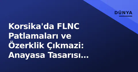 Korsika'da FLNC Patlamaları ve Özerklik Çıkmazi: Anayasa Tasarısı Meclis'te Sarsılıyor