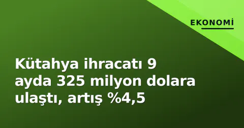 Kütahya ihracatı 9 ayda 325 milyon dolara ulaştı, artış %4,5