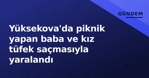 Yüksekova'da piknik yapan baba ve kız tüfek saçmasıyla yaralandı