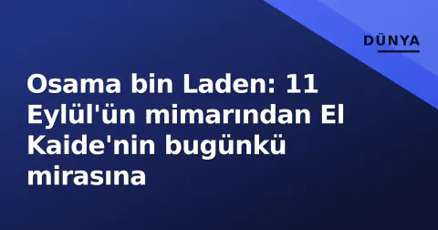 Osama bin Laden: 11 Eylül'ün mimarından El Kaide'nin bugünkü mirasına