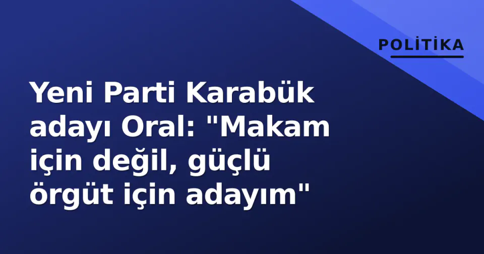 Yeni Parti Karabük adayı Oral: "Makam için değil, güçlü örgüt için adayım" görseli