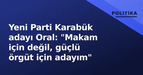 Yeni Parti Karabük adayı Oral: "Makam için değil, güçlü örgüt için adayım"