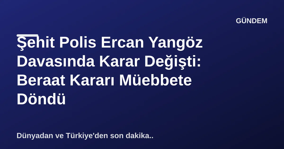 Şehit Polis Ercan Yangöz Davasında Karar Değişti: Beraat Kararı Müebbete Döndü Şehit Polis Ercan Yangöz Davasında Karar Değişti: Beraat Kararı Müebbete Döndü
