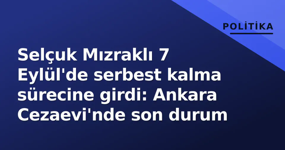 Selçuk Mızraklı 7 Eylül'de serbest kalma sürecine girdi: Ankara Cezaevi'nde son durum görseli