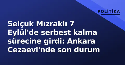 Selçuk Mızraklı 7 Eylül'de serbest kalma sürecine girdi: Ankara Cezaevi'nde son durum