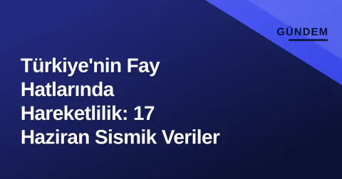 Türkiye'nin Fay Hatlarında Hareketlilik: 17 Haziran Sismik Veriler