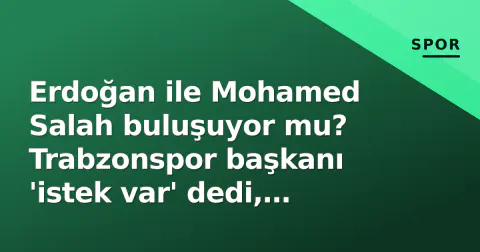 Erdoğan ile Mohamed Salah buluşuyor mu? Trabzonspor başkanı 'istek var' dedi, tarih netleşmedi