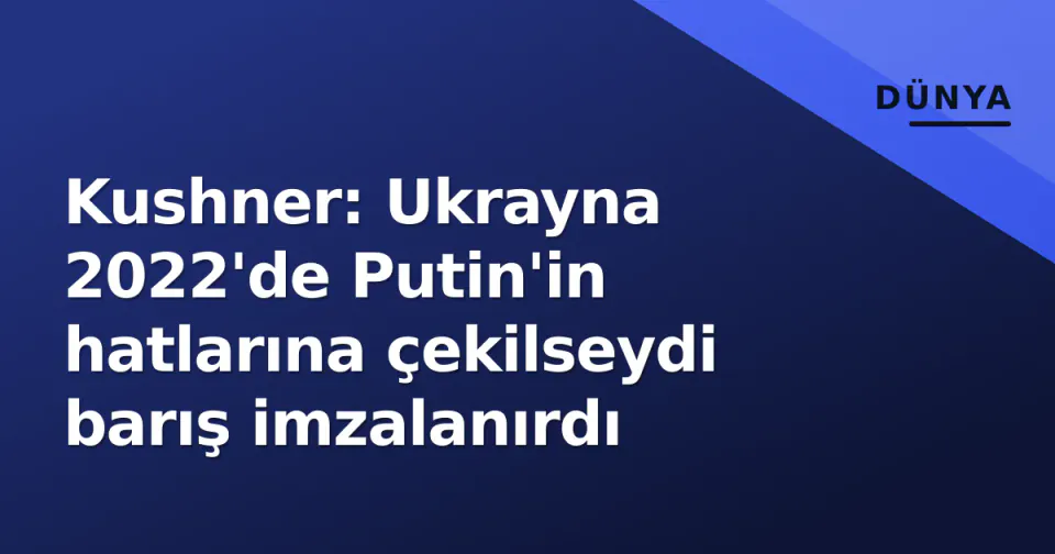 Kushner: Ukrayna 2022'de Putin'in hatlarına çekilseydi barış imzalanırdı görseli