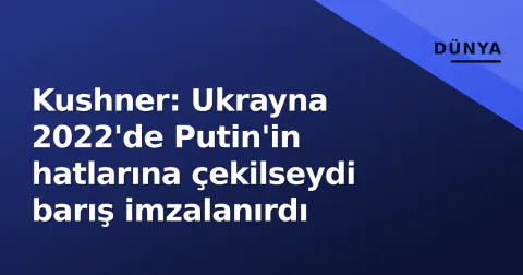Kushner: Ukrayna 2022'de Putin'in hatlarına çekilseydi barış imzalanırdı