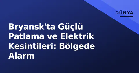 Bryansk'ta Güçlü Patlama ve Elektrik Kesintileri: Bölgede Alarm