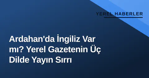 Ardahan'da İngiliz Var mı? Yerel Gazetenin Üç Dilde Yayın Sırrı