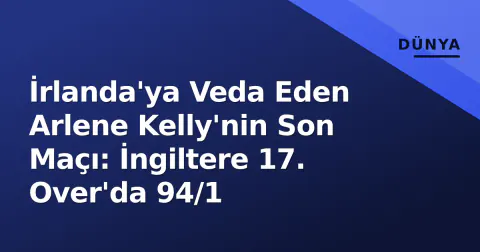 İrlanda'ya Veda Eden Arlene Kelly'nin Son Maçı: İngiltere 17. Over'da 94/1
