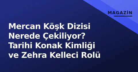 Mercan Köşk Dizisi Nerede Çekiliyor? Tarihi Konak Kimliği ve Zehra Kelleci Rolü
