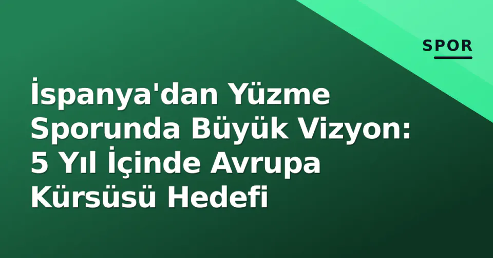 İspanya'dan Yüzme Sporunda Büyük Vizyon: 5 Yıl İçinde Avrupa Kürsüsü Hedefi görseli