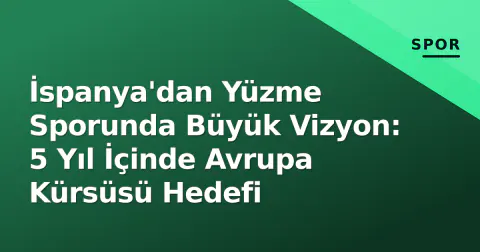 İspanya'dan Yüzme Sporunda Büyük Vizyon: 5 Yıl İçinde Avrupa Kürsüsü Hedefi