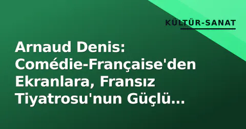 Arnaud Denis: Comédie-Française'den Ekranlara, Fransız Tiyatrosu'nun Güçlü İsmi