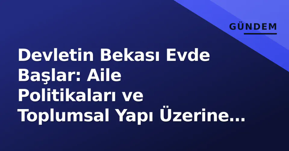 Devletin Bekası Evde Başlar: Aile Politikaları ve Toplumsal Yapı Üzerine Derinlemesine Analiz görseli