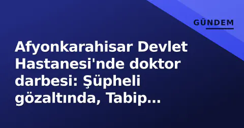 Afyonkarahisar Devlet Hastanesi'nde doktor darbesi: Şüpheli gözaltında, Tabip Odası 'kişisel mesele' dedi