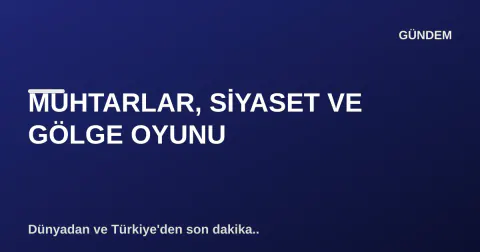 MUHTARLAR, SİYASET VE GÖLGE OYUNU