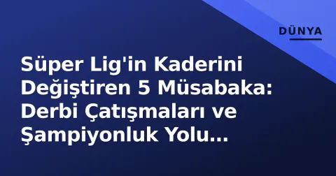 Süper Lig'in Kaderini Değiştiren 5 Müsabaka: Derbi Çatışmaları ve Şampiyonluk Yolu İstatistiklerle