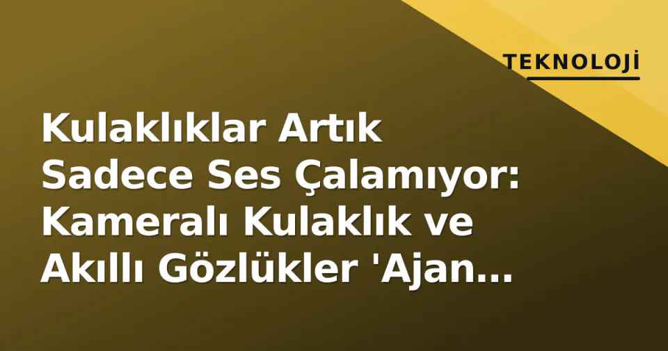 Kulaklıklar Artık Sadece Ses Çalamıyor: Kameralı Kulaklık ve Akıllı Gözlükler 'Ajan AI' Çağını Açtı görseli