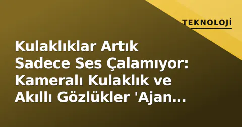 Kulaklıklar Artık Sadece Ses Çalamıyor: Kameralı Kulaklık ve Akıllı Gözlükler 'Ajan AI' Çağını Açtı