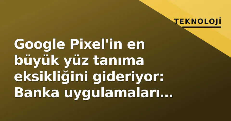 Google Pixel'in en büyük yüz tanıma eksikliğini gideriyor: Banka uygulamaları artık tanıyor görseli