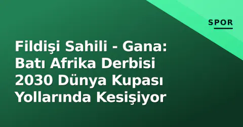 Fildişi Sahili - Gana: Batı Afrika Derbisi 2030 Dünya Kupası Yollarında Kesişiyor