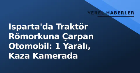 Isparta'da Traktör Römorkuna Çarpan Otomobil: 1 Yaralı, Kaza Kamerada