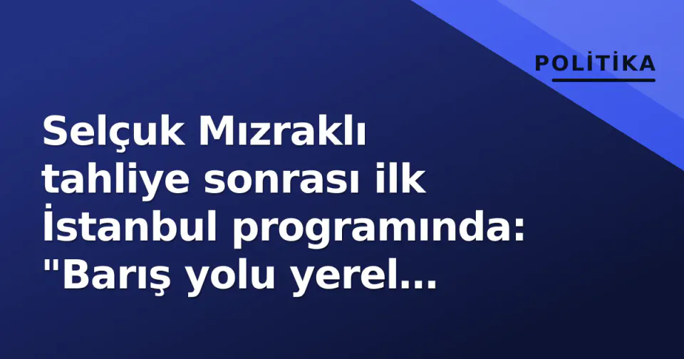 Selçuk Mızraklı tahliye sonrası ilk İstanbul programında: "Barış yolu yerel yönetimlerden geçer" görseli