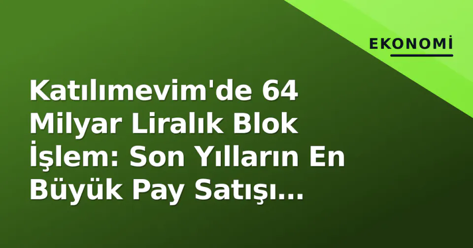 Katılımevim'de 64 Milyar Liralık Blok İşlem: Son Yılların En Büyük Pay Satışı Gerçekleşti