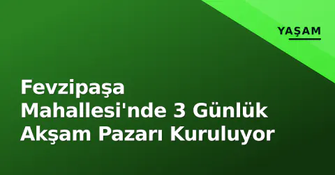 Fevzipaşa Mahallesi'nde 3 Günlük Akşam Pazarı Kuruluyor