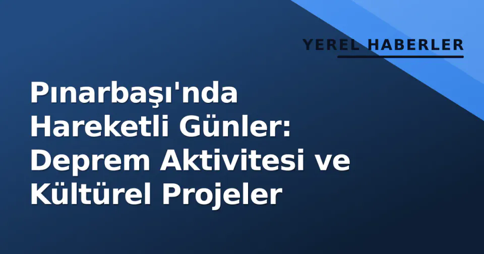 Pınarbaşı'nda Hareketli Günler: Deprem Aktivitesi ve Kültürel Projeler görseli