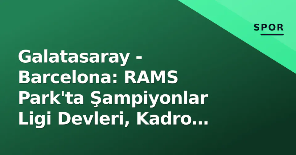 Galatasaray - Barcelona: RAMS Park'ta Şampiyonlar Ligi Devleri, Kadro Durgunlukları ve Tarihi İstatistikler görseli