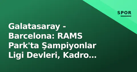 Galatasaray - Barcelona: RAMS Park'ta Şampiyonlar Ligi Devleri, Kadro Durgunlukları ve Tarihi İstatistikler