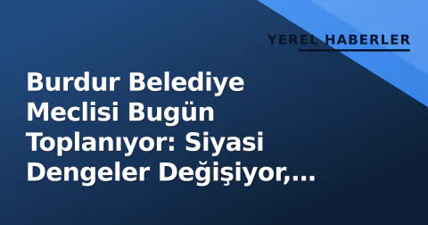 Burdur Belediye Meclisi Bugün Toplanıyor: Siyasi Dengeler Değişiyor, İmar ve Servis Zamı Gündemde