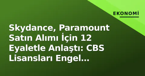 Skydance, Paramount Satın Alımı İçin 12 Eyaletle Anlaştı: CBS Lisansları Engel Kalktı