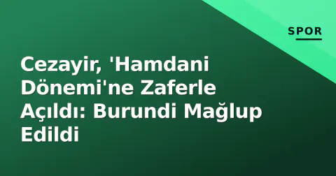 Cezayir, 'Hamdani Dönemi'ne Zaferle Açıldı: Burundi Mağlup Edildi