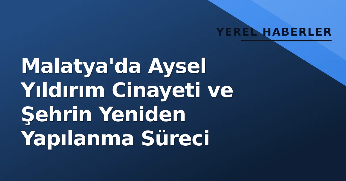 Malatya'da Aysel Yıldırım Cinayeti ve Şehrin Yeniden Yapılanma Süreci Malatya'da Aysel Yıldırım Cinayeti ve Şehrin Yeniden Yapılanma Süreci