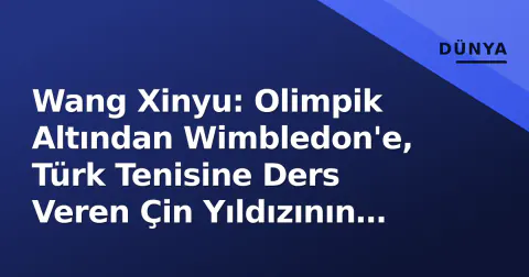 Wang Xinyu: Olimpik Altından Wimbledon'e, Türk Tenisine Ders Veren Çin Yıldızının Yükselişi