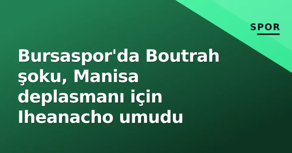 Bursaspor'da Boutrah şoku, Manisa deplasmanı için Iheanacho umudu görseli