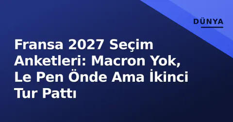 Fransa 2027 Seçim Anketleri: Macron Yok, Le Pen Önde Ama İkinci Tur Pattı