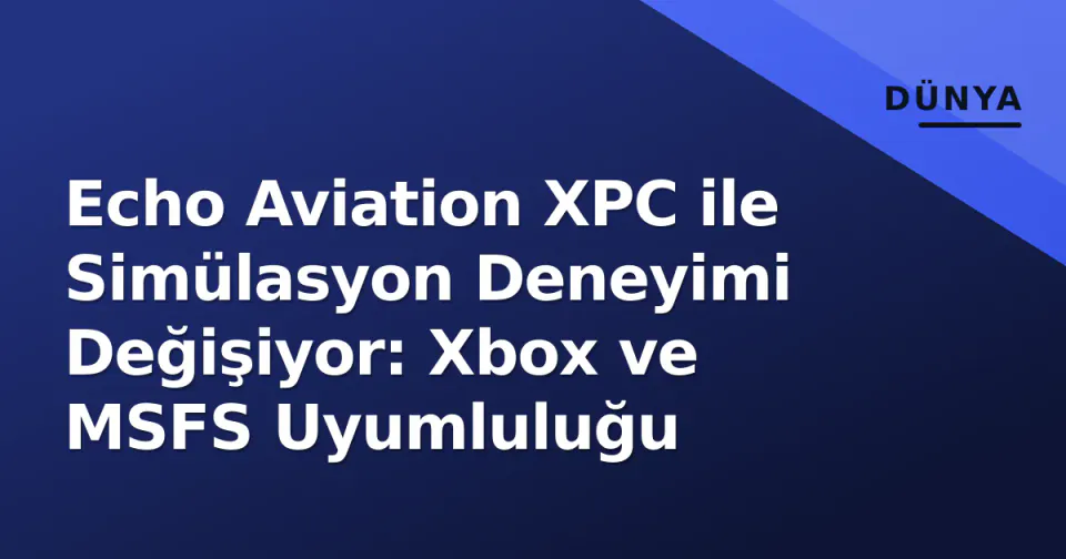 Echo Aviation XPC ile Simülasyon Deneyimi Değişiyor: Xbox ve MSFS Uyumluluğu görseli